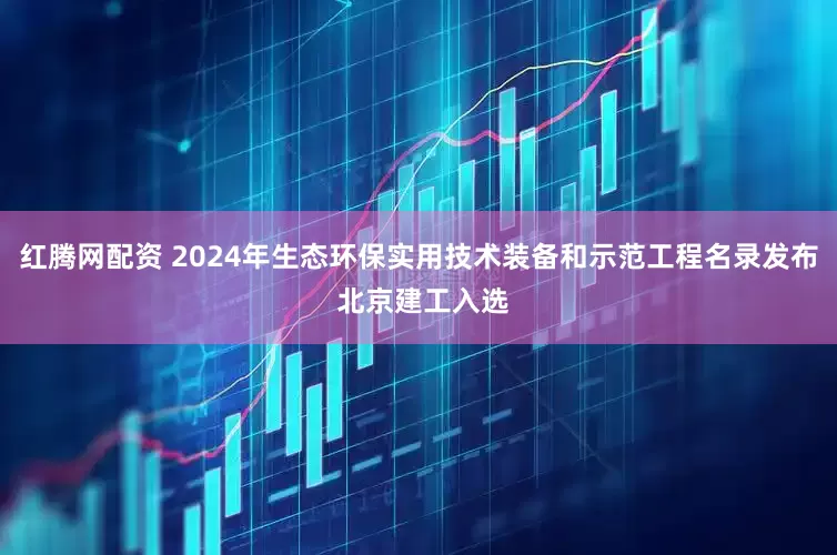 红腾网配资 2024年生态环保实用技术装备和示范工程名录发布 北京建工入选