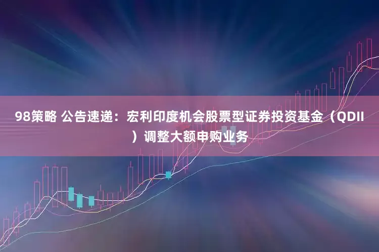 98策略 公告速递：宏利印度机会股票型证券投资基金（QDII）调整大额申购业务