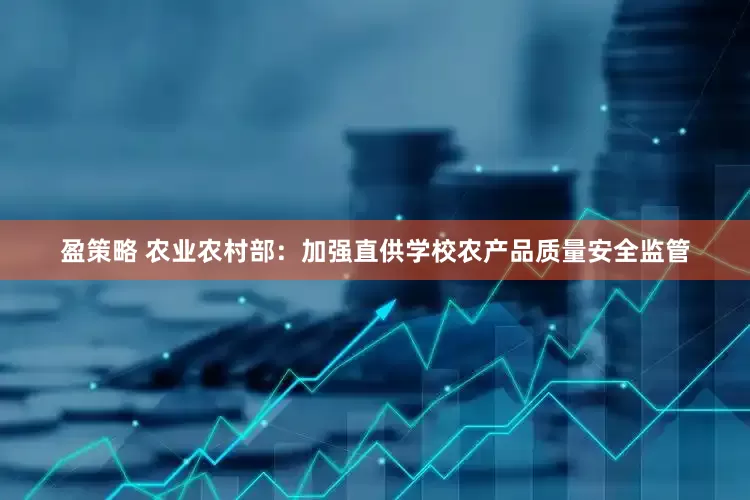 盈策略 农业农村部：加强直供学校农产品质量安全监管