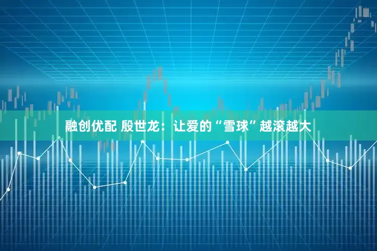 融创优配 殷世龙：让爱的“雪球”越滚越大