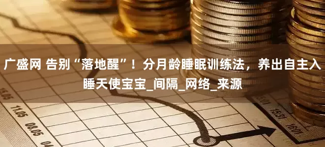 广盛网 告别“落地醒”！分月龄睡眠训练法，养出自主入睡天使宝宝_间隔_网络_来源