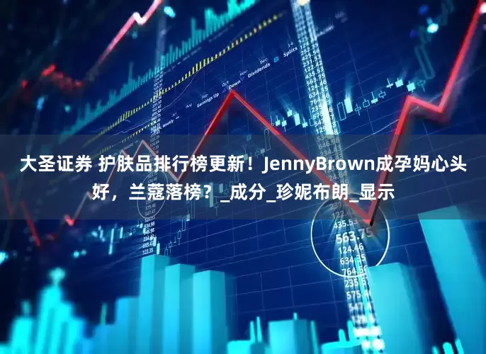 大圣证券 护肤品排行榜更新！JennyBrown成孕妈心头好，兰蔻落榜？_成分_珍妮布朗_显示