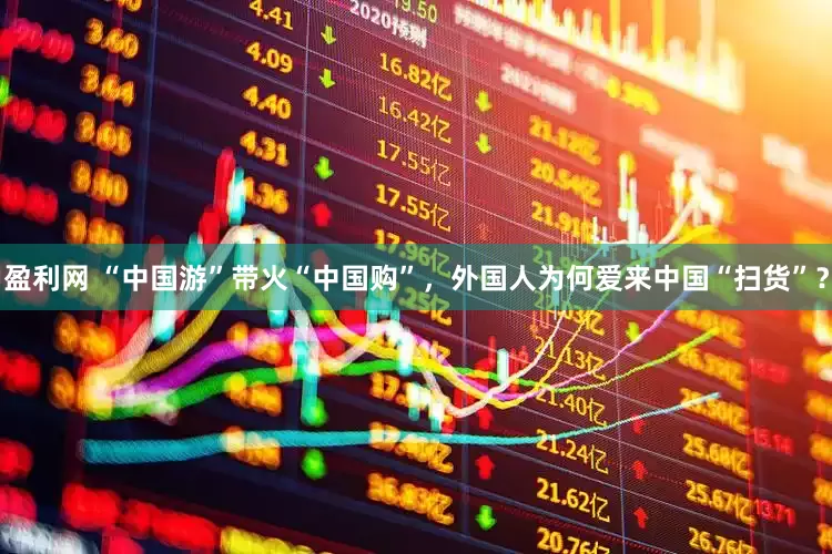 盈利网 “中国游”带火“中国购”，外国人为何爱来中国“扫货”？