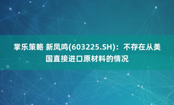 掌乐策略 新凤鸣(603225.SH)：不存在从美国直接进口原材料的情况