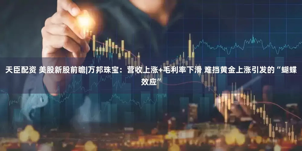 天臣配资 美股新股前瞻|万邦珠宝：营收上涨+毛利率下滑 难挡黄金上涨引发的“蝴蝶效应”