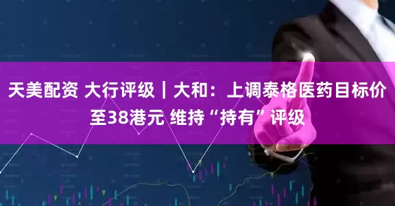 天美配资 大行评级｜大和：上调泰格医药目标价至38港元 维持“持有”评级