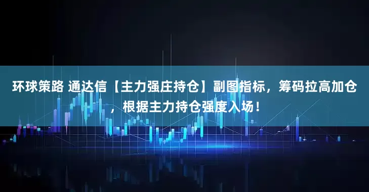 环球策路 通达信【主力强庄持仓】副图指标，筹码拉高加仓，根据主力持仓强度入场！