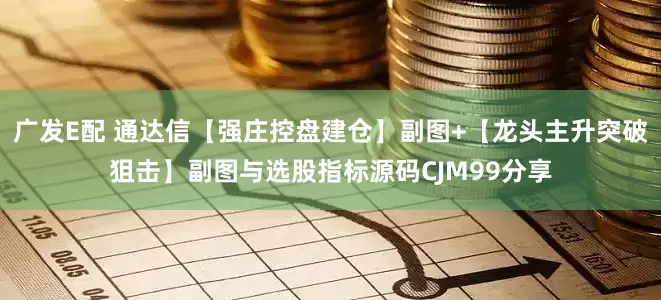 广发E配 通达信【强庄控盘建仓】副图+【龙头主升突破狙击】副图与选股指标源码CJM99分享