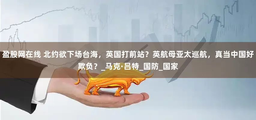 盈股网在线 北约欲下场台海，英国打前站？英航母亚太巡航，真当中国好欺负？_马克·吕特_国防_国家