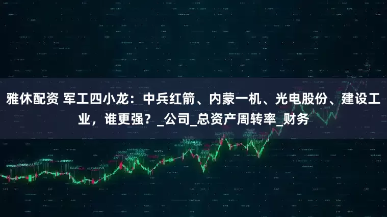 雅休配资 军工四小龙：中兵红箭、内蒙一机、光电股份、建设工业，谁更强？_公司_总资产周转率_财务