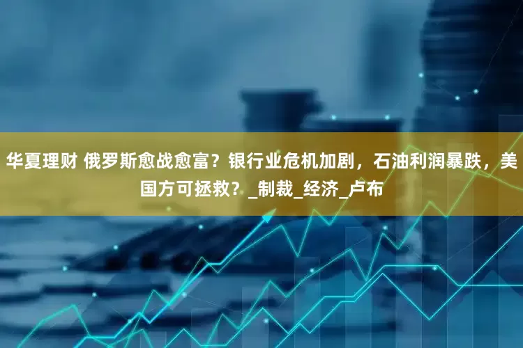 华夏理财 俄罗斯愈战愈富？银行业危机加剧，石油利润暴跌，美国方可拯救？_制裁_经济_卢布