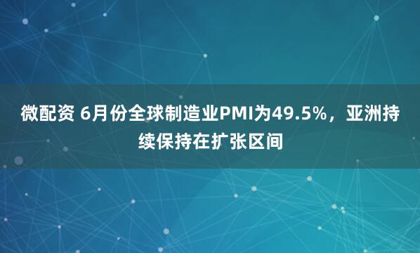 微配资 6月份全球制造业PMI为49.5%，亚洲持续保持在扩张区间