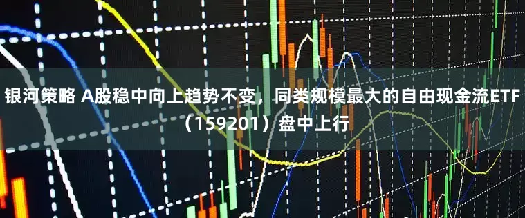 银河策略 A股稳中向上趋势不变，同类规模最大的自由现金流ETF（159201）盘中上行