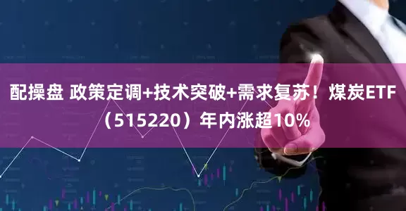 配操盘 政策定调+技术突破+需求复苏！煤炭ETF（515220）年内涨超10%