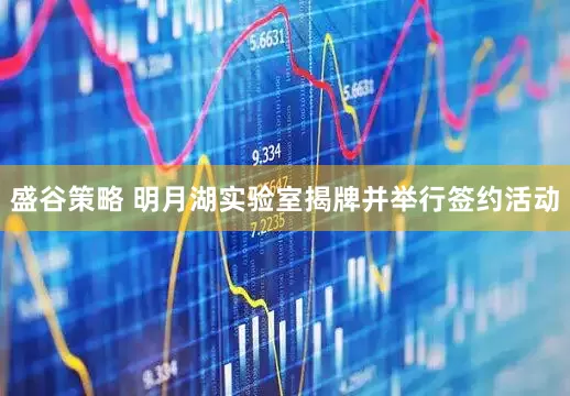 盛谷策略 明月湖实验室揭牌并举行签约活动