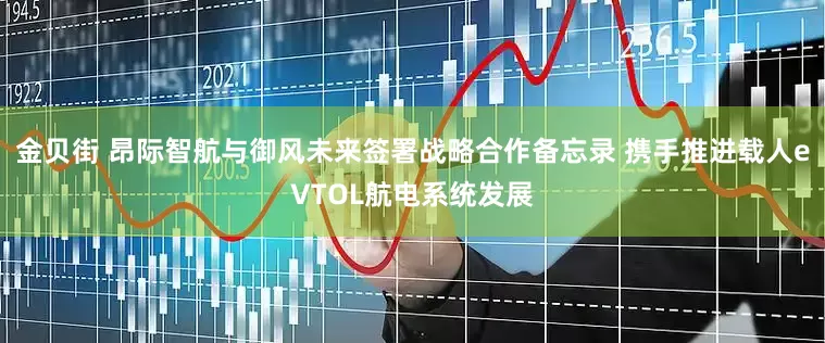 金贝街 昂际智航与御风未来签署战略合作备忘录 携手推进载人eVTOL航电系统发展