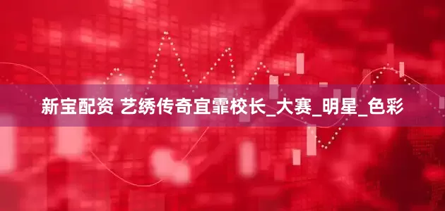 新宝配资 艺绣传奇宜霏校长_大赛_明星_色彩