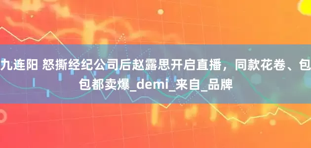 九连阳 怒撕经纪公司后赵露思开启直播，同款花卷、包包都卖爆_demi_来自_品牌