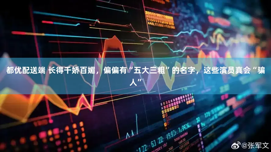 都优配送端 长得千娇百媚，偏偏有“五大三粗”的名字，这些演员真会“骗人”