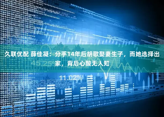 久联优配 薛佳凝：分手14年后胡歌娶妻生子，而她选择出家，背后心酸无人知