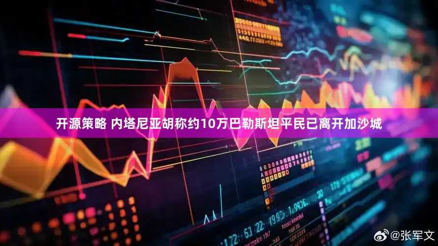 开源策略 内塔尼亚胡称约10万巴勒斯坦平民已离开加沙城
