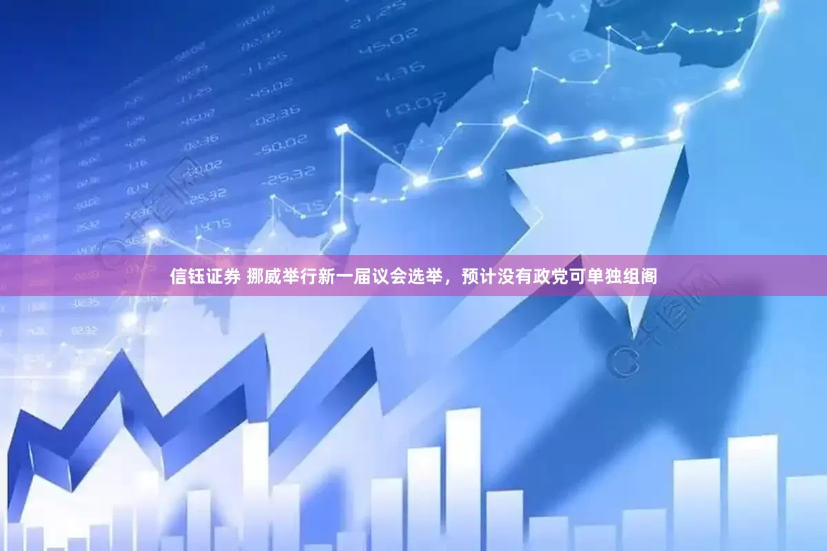 信钰证券 挪威举行新一届议会选举，预计没有政党可单独组阁