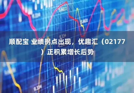 顺配宝 业绩拐点出现，优趣汇（02177）正积累增长后势