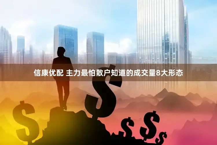 信康优配 主力最怕散户知道的成交量8大形态