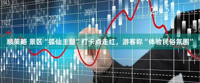 顺策略 景区“狐仙主题”打卡点走红，游客称“体验民俗氛围”