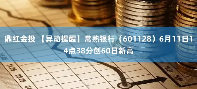 鼎红金投 【异动提醒】常熟银行（601128）6月11日14点38分创60日新高