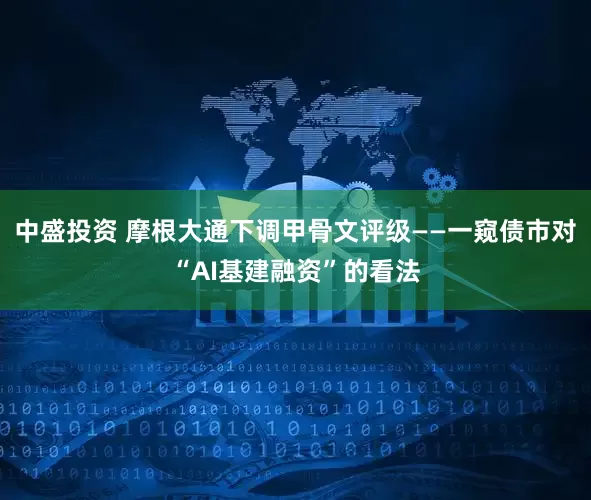 中盛投资 摩根大通下调甲骨文评级——一窥债市对“AI基建融资”的看法