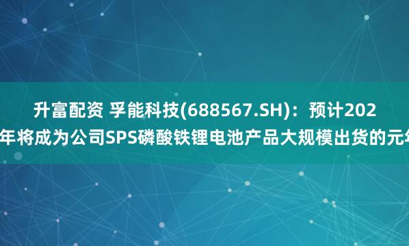 升富配资 孚能科技(688567.SH)：预计2025年将成为公司SPS磷酸铁锂电池产品大规模出货的元年