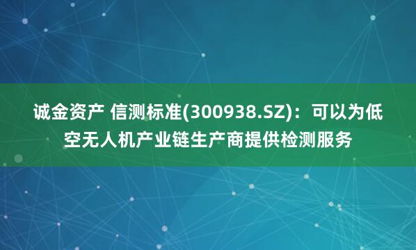 诚金资产 信测标准(300938.SZ)：可以为低空无人机产业链生产商提供检测服务