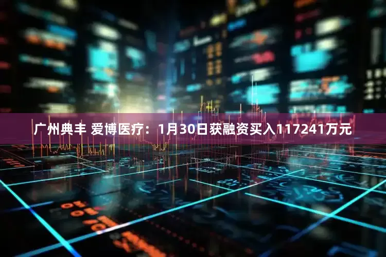 广州典丰 爱博医疗：1月30日获融资买入117241万元