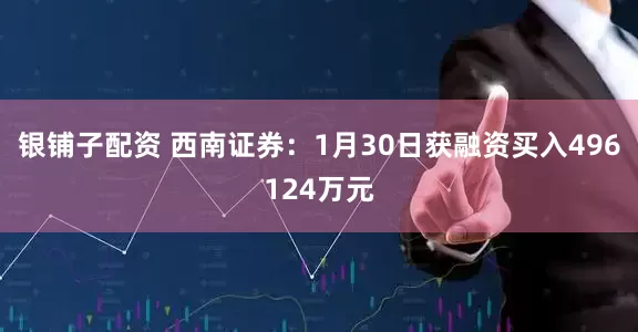 银铺子配资 西南证券：1月30日获融资买入496124万元