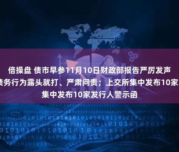 倍操盘 债市早参11月10日财政部报告严厉发声 对新增隐性债务行为露头就打、严肃问责；上交所集中发布10家发行人警示函