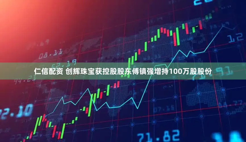 仁信配资 创辉珠宝获控股股东傅镇强增持100万股股份
