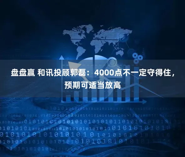 盘盘赢 和讯投顾郭磊:4000点不一定守得住,预期可适当放高
