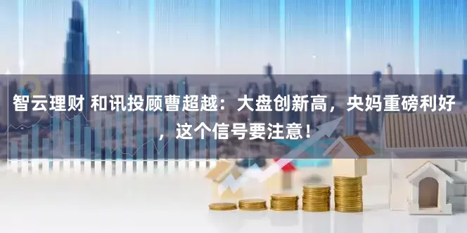 智云理财 和讯投顾曹超越：大盘创新高，央妈重磅利好，这个信号要注意！