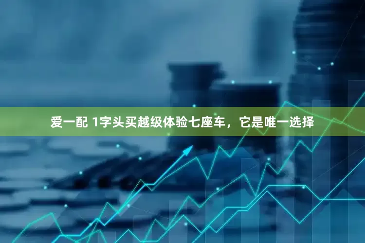 爱一配 1字头买越级体验七座车，它是唯一选择