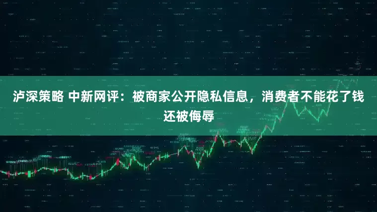 泸深策略 中新网评:被商家公开隐私信息,消费者不能花了钱还被侮辱